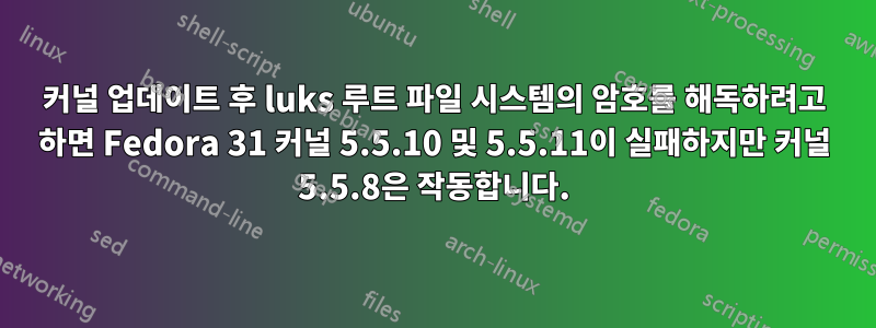 커널 업데이트 후 luks 루트 파일 시스템의 암호를 해독하려고 하면 Fedora 31 커널 5.5.10 및 5.5.11이 실패하지만 커널 5.5.8은 작동합니다.