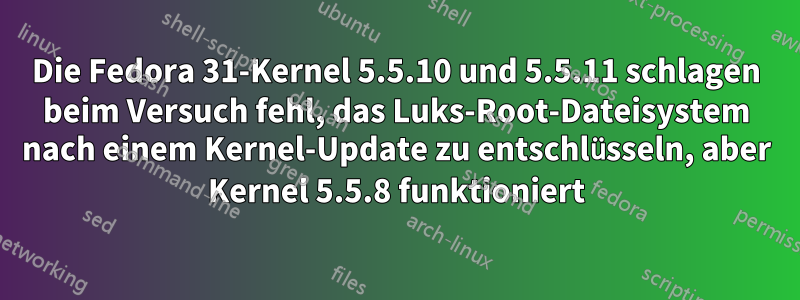 Die Fedora 31-Kernel 5.5.10 und 5.5.11 schlagen beim Versuch fehl, das Luks-Root-Dateisystem nach einem Kernel-Update zu entschlüsseln, aber Kernel 5.5.8 funktioniert