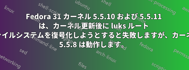 Fedora 31 カーネル 5.5.10 および 5.5.11 は、カーネル更新後に luks ルート ファイルシステムを復号化しようとすると失敗しますが、カーネル 5.5.8 は動作します。