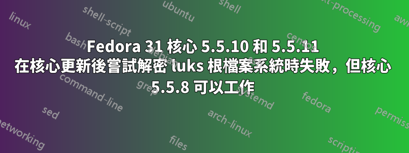 Fedora 31 核心 5.5.10 和 5.5.11 在核心更新後嘗試解密 luks 根檔案系統時失敗，但核心 5.5.8 可以工作