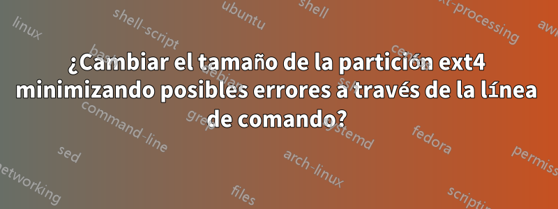 ¿Cambiar el tamaño de la partición ext4 minimizando posibles errores a través de la línea de comando?