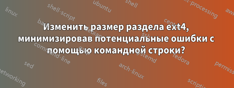 Изменить размер раздела ext4, минимизировав потенциальные ошибки с помощью командной строки?