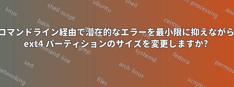 コマンドライン経由で潜在的なエラーを最小限に抑えながら ext4 パーティションのサイズを変更しますか?