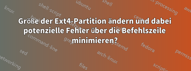 Größe der Ext4-Partition ändern und dabei potenzielle Fehler über die Befehlszeile minimieren?