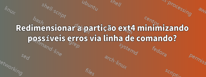Redimensionar a partição ext4 minimizando possíveis erros via linha de comando?