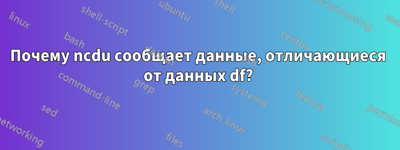Почему ncdu сообщает данные, отличающиеся от данных df?