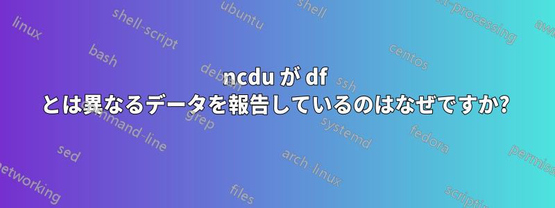 ncdu が df とは異なるデータを報告しているのはなぜですか?
