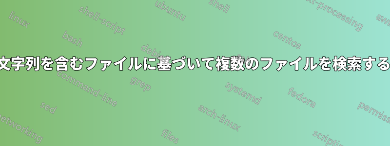 文字列を含むファイルに基づいて複数のファイルを検索する