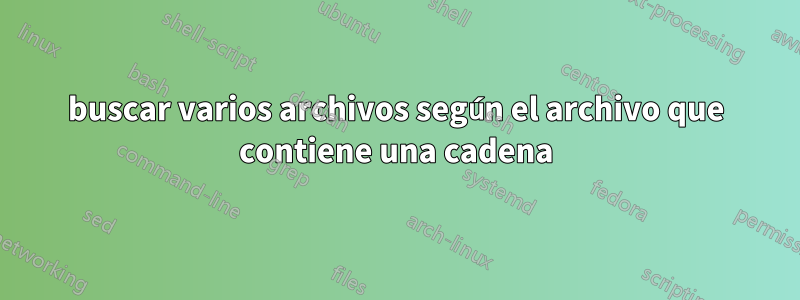 buscar varios archivos según el archivo que contiene una cadena