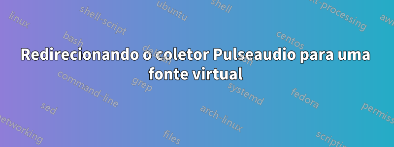 Redirecionando o coletor Pulseaudio para uma fonte virtual