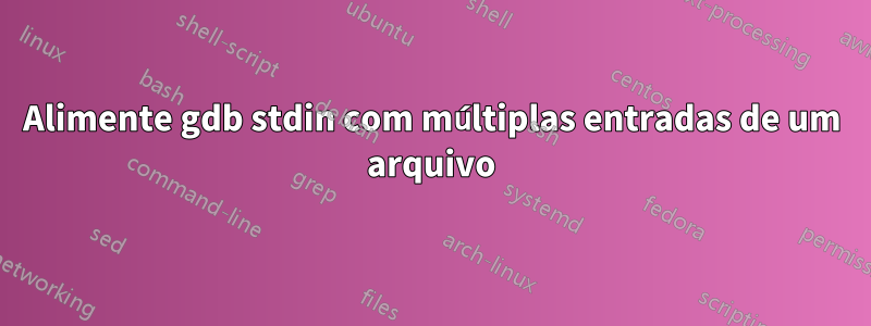 Alimente gdb stdin com múltiplas entradas de um arquivo