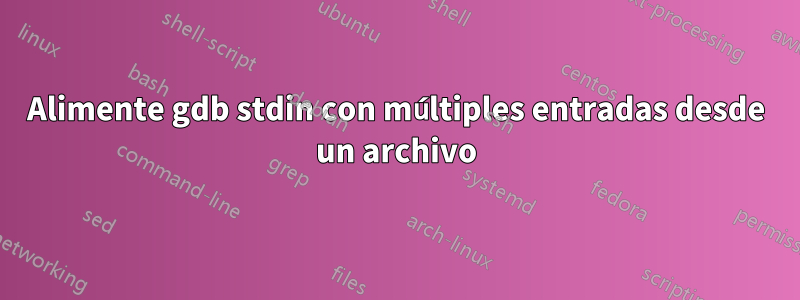 Alimente gdb stdin con múltiples entradas desde un archivo
