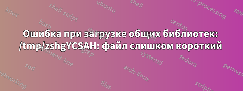 Ошибка при загрузке общих библиотек: /tmp/zshgYCSAH: файл слишком короткий