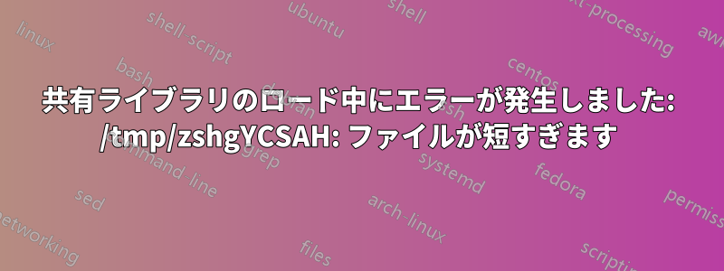 共有ライブラリのロード中にエラーが発生しました: /tmp/zshgYCSAH: ファイルが短すぎます