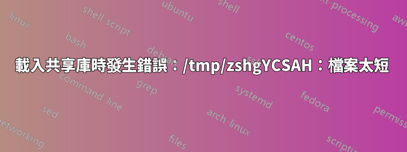 載入共享庫時發生錯誤：/tmp/zshgYCSAH：檔案太短