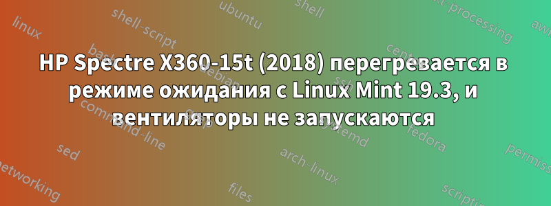 HP Spectre X360-15t (2018) перегревается в режиме ожидания с Linux Mint 19.3, и вентиляторы не запускаются