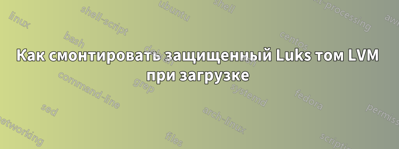 Как смонтировать защищенный Luks том LVM при загрузке