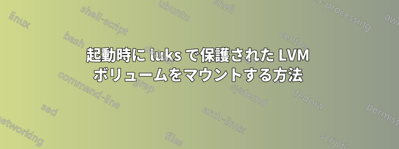 起動時に luks で保護された LVM ボリュームをマウントする方法