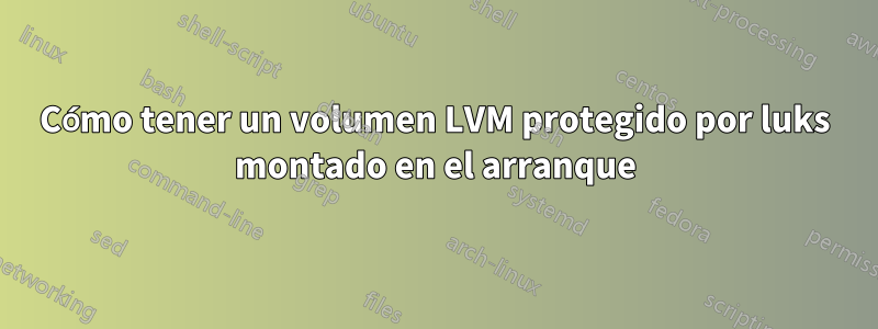 Cómo tener un volumen LVM protegido por luks montado en el arranque