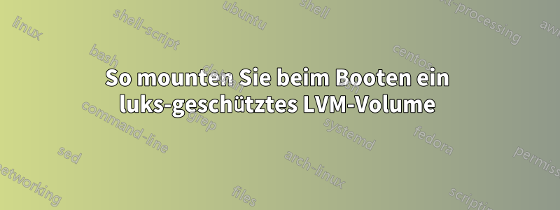 So mounten Sie beim Booten ein luks-geschütztes LVM-Volume