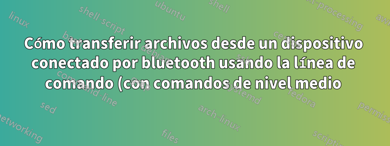 Cómo transferir archivos desde un dispositivo conectado por bluetooth usando la línea de comando (con comandos de nivel medio)