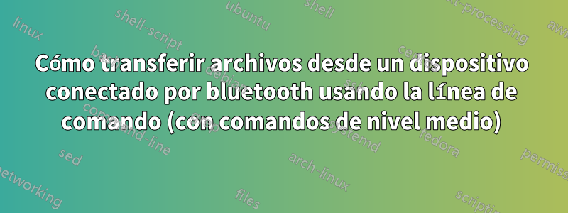 Cómo transferir archivos desde un dispositivo conectado por bluetooth usando la línea de comando (con comandos de nivel medio)