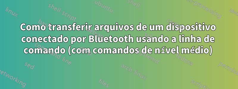 Como transferir arquivos de um dispositivo conectado por Bluetooth usando a linha de comando (com comandos de nível médio)