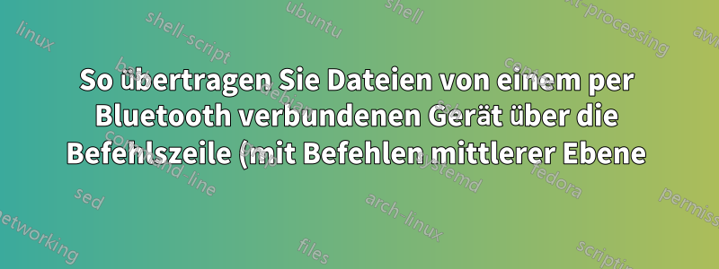 So übertragen Sie Dateien von einem per Bluetooth verbundenen Gerät über die Befehlszeile (mit Befehlen mittlerer Ebene)