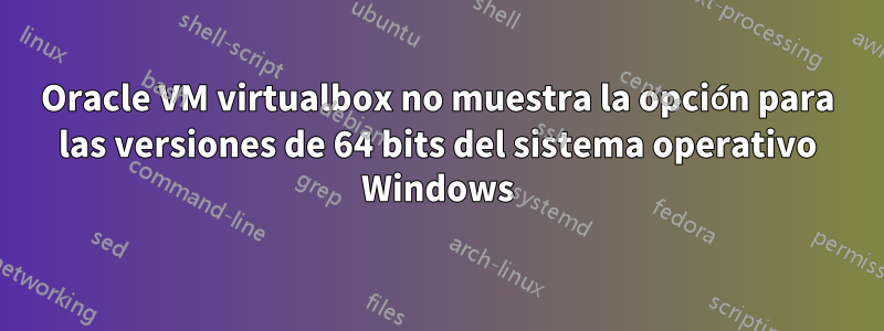 Oracle VM virtualbox no muestra la opción para las versiones de 64 bits del sistema operativo Windows