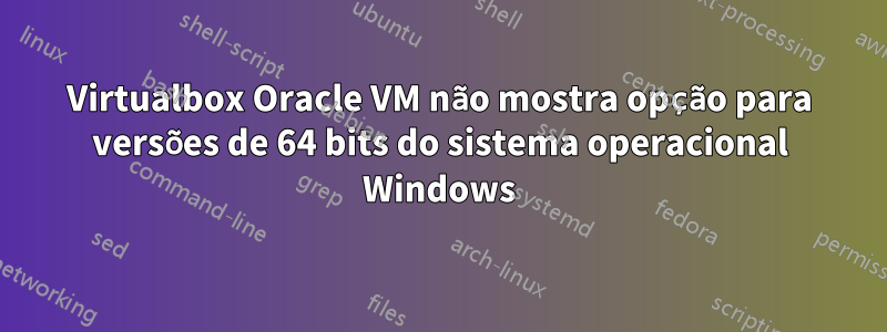 Virtualbox Oracle VM não mostra opção para versões de 64 bits do sistema operacional Windows