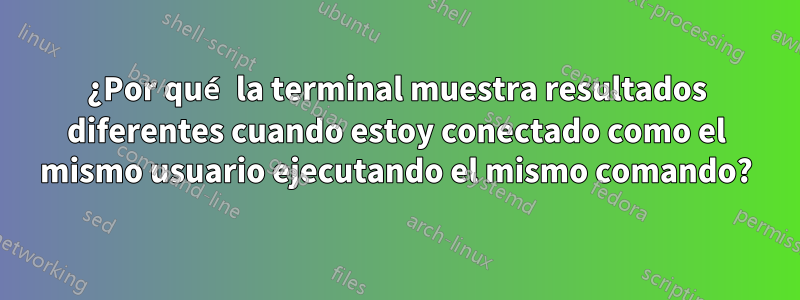 ¿Por qué la terminal muestra resultados diferentes cuando estoy conectado como el mismo usuario ejecutando el mismo comando?