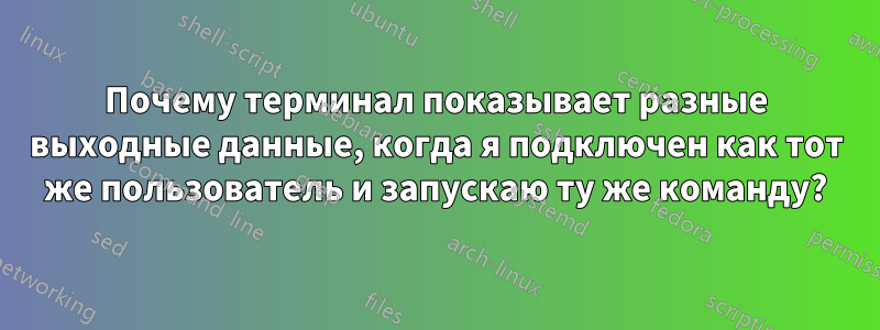 Почему терминал показывает разные выходные данные, когда я подключен как тот же пользователь и запускаю ту же команду?