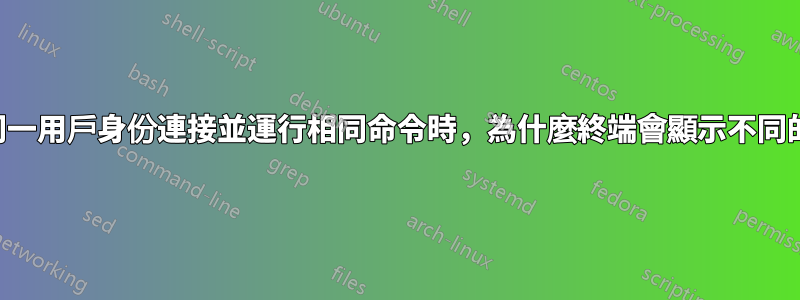 當我以同一用戶身份連接並運行相同命令時，為什麼終端會顯示不同的輸出？