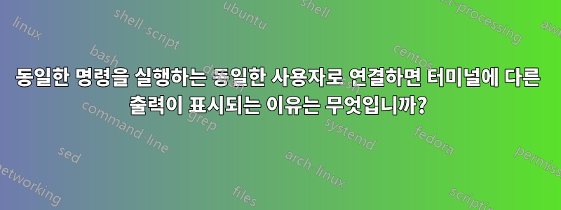 동일한 명령을 실행하는 동일한 사용자로 연결하면 터미널에 다른 출력이 표시되는 이유는 무엇입니까?