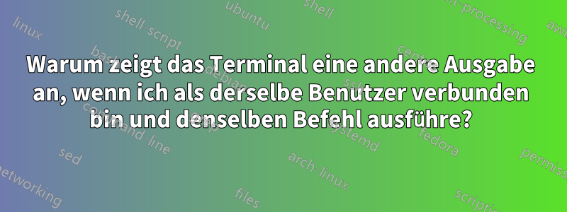 Warum zeigt das Terminal eine andere Ausgabe an, wenn ich als derselbe Benutzer verbunden bin und denselben Befehl ausführe?