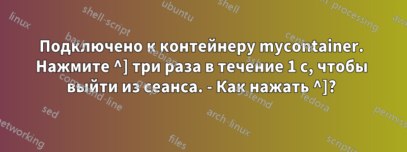 Подключено к контейнеру mycontainer. Нажмите ^] три раза в течение 1 с, чтобы выйти из сеанса. - Как нажать ^]?
