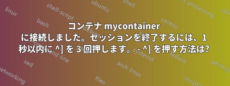 コンテナ mycontainer に接続しました。セッションを終了するには、1 秒以内に ^] を 3 回押します。 - ^] を押す方法は?
