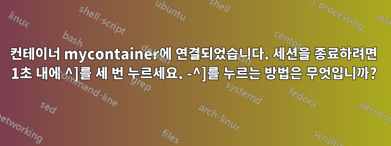컨테이너 mycontainer에 연결되었습니다. 세션을 종료하려면 1초 내에 ^]를 세 번 누르세요. -^]를 누르는 방법은 무엇입니까?