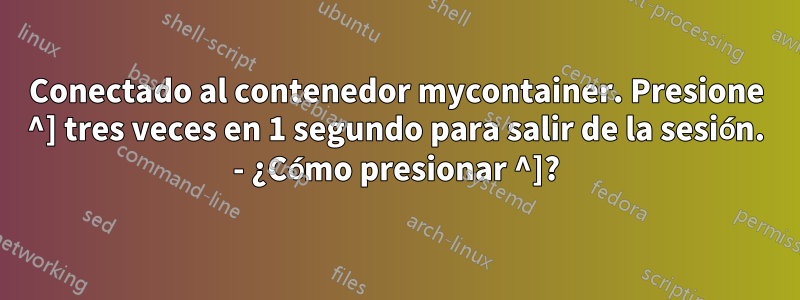 Conectado al contenedor mycontainer. Presione ^] tres veces en 1 segundo para salir de la sesión. - ¿Cómo presionar ^]?