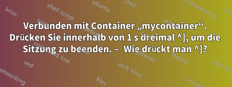 Verbunden mit Container „mycontainer“. Drücken Sie innerhalb von 1 s dreimal ^], um die Sitzung zu beenden. – Wie drückt man ^]?