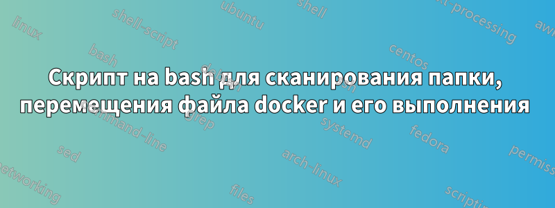 Скрипт на bash для сканирования папки, перемещения файла docker и его выполнения