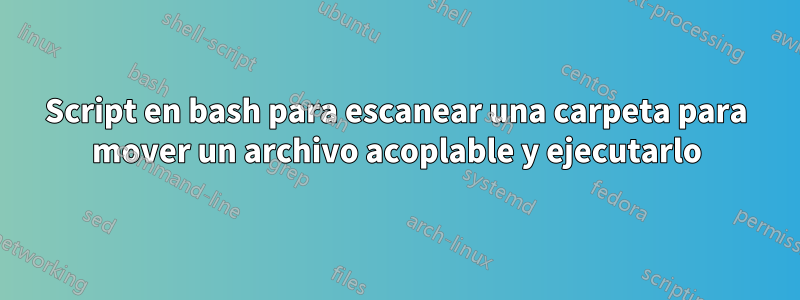 Script en bash para escanear una carpeta para mover un archivo acoplable y ejecutarlo