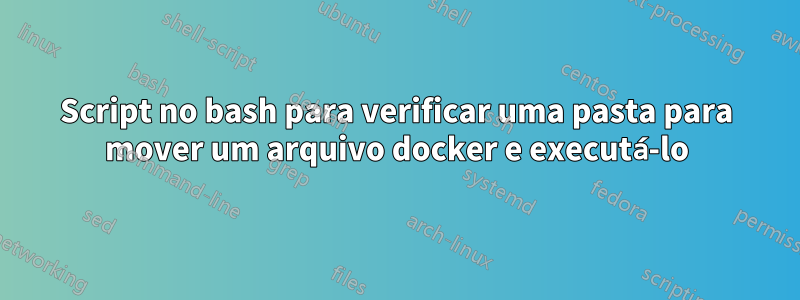 Script no bash para verificar uma pasta para mover um arquivo docker e executá-lo