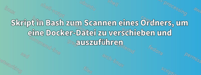 Skript in Bash zum Scannen eines Ordners, um eine Docker-Datei zu verschieben und auszuführen
