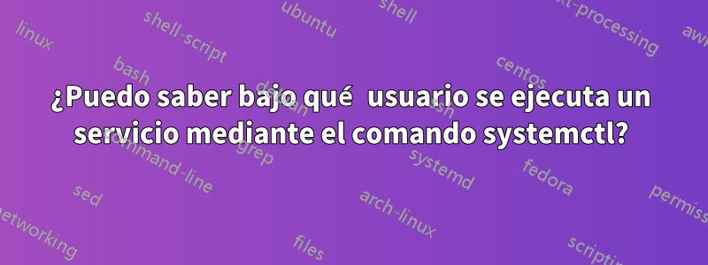 ¿Puedo saber bajo qué usuario se ejecuta un servicio mediante el comando systemctl?