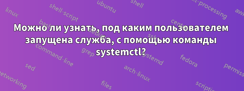 Можно ли узнать, под каким пользователем запущена служба, с помощью команды systemctl?