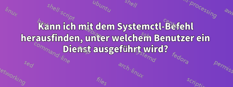 Kann ich mit dem Systemctl-Befehl herausfinden, unter welchem ​​Benutzer ein Dienst ausgeführt wird?