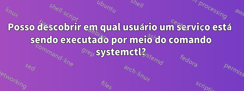 Posso descobrir em qual usuário um serviço está sendo executado por meio do comando systemctl?