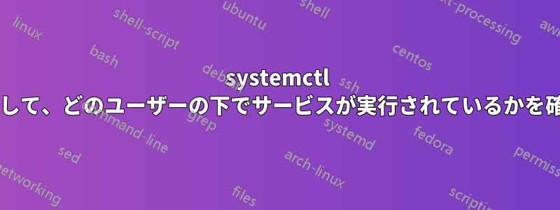 systemctl コマンドを使用して、どのユーザーの下でサービスが実行されているかを確認できますか?