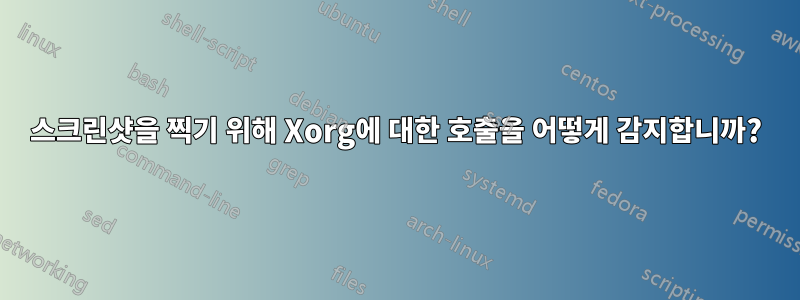 스크린샷을 찍기 위해 Xorg에 대한 호출을 어떻게 감지합니까?